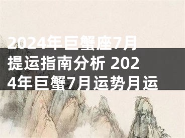 2024年巨蟹座7月提运指南分析 2024年巨蟹7月运势月运