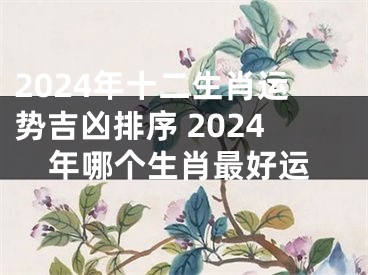 2024年十二生肖运势吉凶排序 2024年哪个生肖最好运