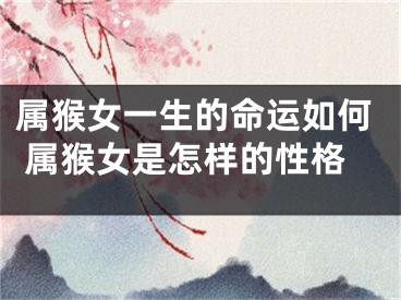 属猴女一生的命运如何 属猴女是怎样的性格