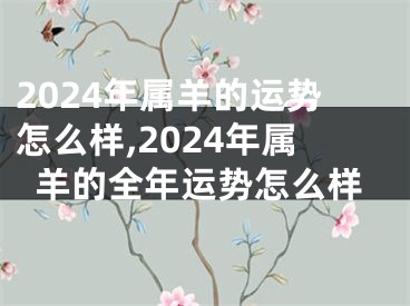 2024年属羊的运势怎么样,2024年属羊的全年运势怎么样