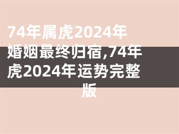 74年属虎2024年婚姻最终归宿,74年虎2024年运势完整版