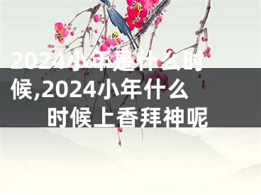 2024小年是什么时候,2024小年什么时候上香拜神呢