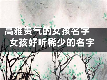 高雅贵气的女孩名字 女孩好听稀少的名字