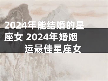 2024年能结婚的星座女 2024年婚姻运最佳星座女