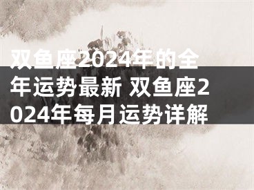 双鱼座2024年的全年运势最新 双鱼座2024年每月运势详解
