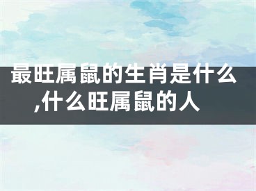 最旺属鼠的生肖是什么,什么旺属鼠的人