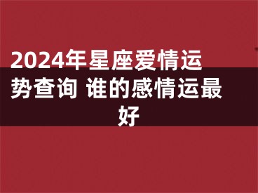 2024年星座爱情运势查询 谁的感情运最好