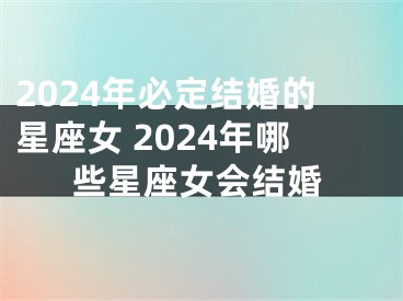 2024年必定结婚的星座女 2024年哪些星座女会结婚