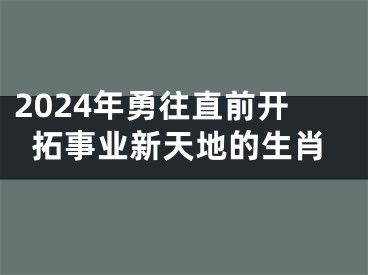 2024年勇往直前开拓事业新天地的生肖