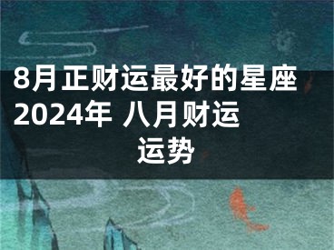 8月正财运最好的星座2024年 八月财运运势