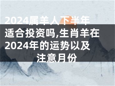 2024属羊人下半年适合投资吗,生肖羊在2024年的运势以及注意月份