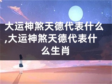 大运神煞天德代表什么,大运神煞天德代表什么生肖