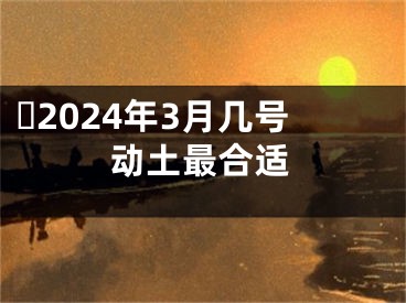 ​2024年3月几号动土最合适