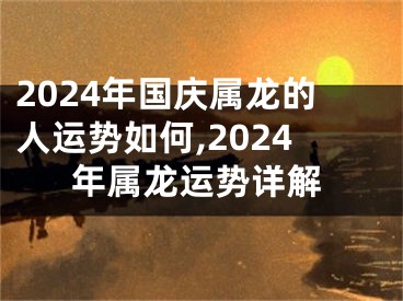 2024年国庆属龙的人运势如何,2024年属龙运势详解
