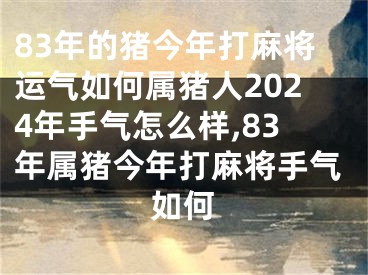 83年的猪今年打麻将运气如何属猪人2024年手气怎么样,83年属猪今年打麻将手气如何