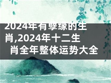 2024年有孽缘的生肖,2024年十二生肖全年整体运势大全