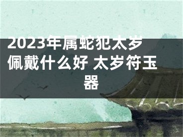 2023年属蛇犯太岁佩戴什么好 太岁符玉器