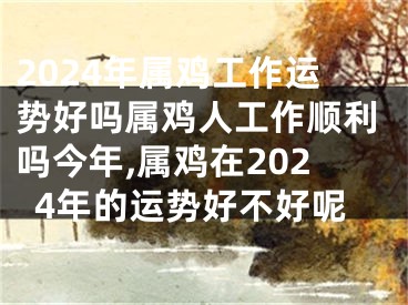 2024年属鸡工作运势好吗属鸡人工作顺利吗今年,属鸡在2024年的运势好不好呢