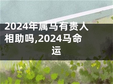 2024年属马有贵人相助吗,2024马命运
