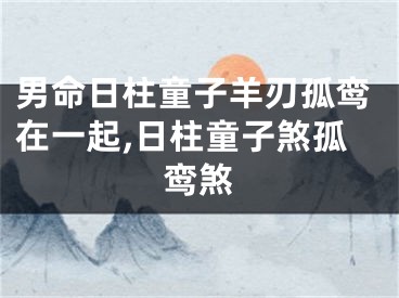 男命日柱童子羊刃孤鸾在一起,日柱童子煞孤鸾煞