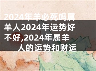 2024年羊必死吗属羊人2024年运势好不好,2024年属羊人的运势和财运