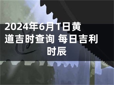 2024年6月1日黄道吉时查询 每日吉利时辰