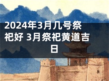 2024年3月几号祭祀好 3月祭祀黄道吉日