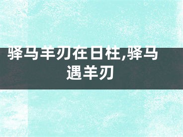 驿马羊刃在日柱,驿马遇羊刃