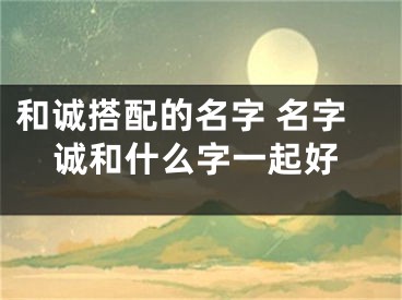 和诚搭配的名字 名字诚和什么字一起好