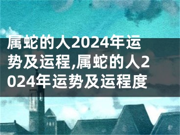 属蛇的人2024年运势及运程,属蛇的人2024年运势及运程度