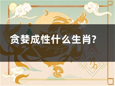 贪婪成性什么生肖?
