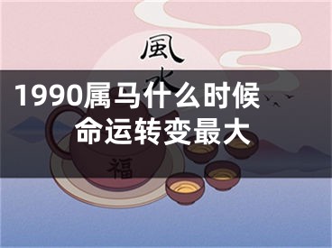 1990属马什么时候命运转变最大