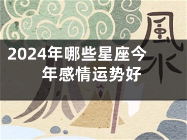 2024年哪些星座今年感情运势好