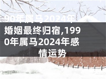 90年属马2024年婚姻最终归宿,1990年属马2024年感情运势