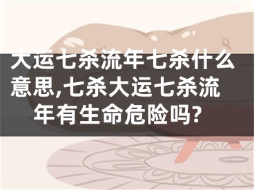 大运七杀流年七杀什么意思,七杀大运七杀流年有生命危险吗?
