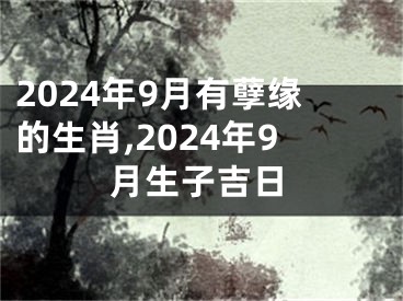 2024年9月有孽缘的生肖,2024年9月生子吉日