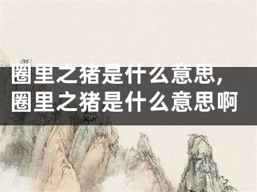 圈里之猪是什么意思,圈里之猪是什么意思啊