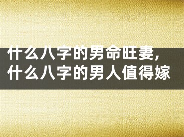 什么八字的男命旺妻,什么八字的男人值得嫁