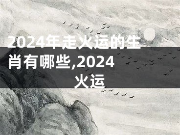 2024年走火运的生肖有哪些,2024 火运