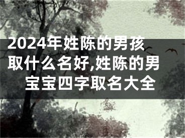 2024年姓陈的男孩取什么名好,姓陈的男宝宝四字取名大全