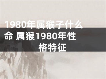 1980年属猴子什么命 属猴1980年性格特征