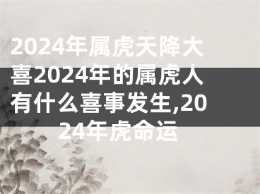 2024年属虎天降大喜2024年的属虎人有什么喜事发生,2024年虎命运
