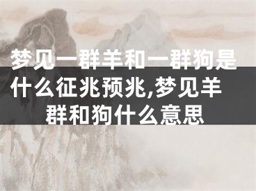 梦见一群羊和一群狗是什么征兆预兆,梦见羊群和狗什么意思