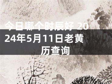今日哪个时辰好 2024年5月11日老黄历查询
