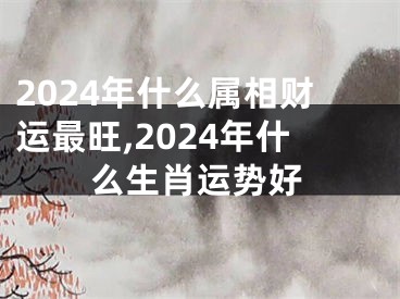 2024年什么属相财运最旺,2024年什么生肖运势好