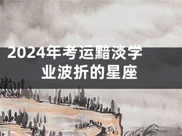 2024年考运黯淡学业波折的星座