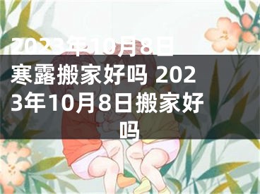 2023年10月8日寒露搬家好吗 2023年10月8日搬家好吗