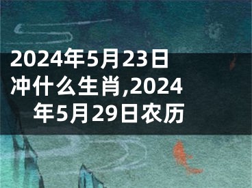 2024年5月23日冲什么生肖,2024年5月29日农历