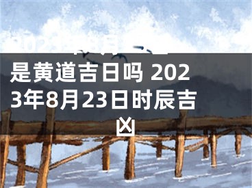 2023年8月23日是黄道吉日吗 2023年8月23日时辰吉凶