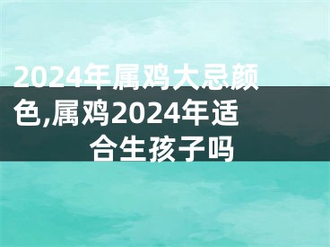 2024年属鸡大忌颜色,属鸡2024年适合生孩子吗